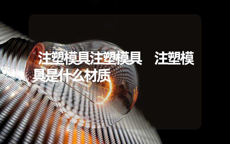注塑模具注塑模具 注塑模具是什么材质